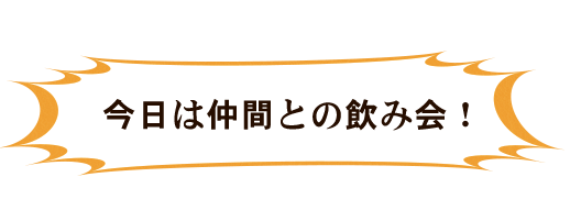 今日は仲間との飲み会！