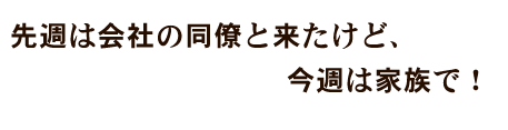 同僚と来たけど、今週は家族で！